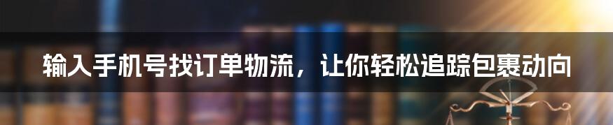 输入手机号找订单物流，让你轻松追踪包裹动向