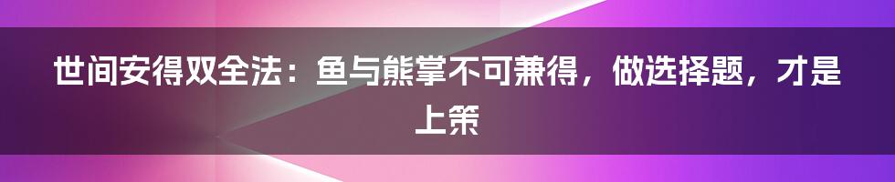 世间安得双全法：鱼与熊掌不可兼得，做选择题，才是上策