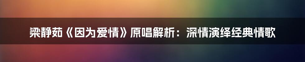 梁静茹《因为爱情》原唱解析：深情演绎经典情歌