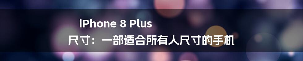 iPhone 8 Plus 尺寸：一部适合所有人尺寸的手机