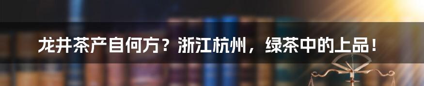 龙井茶产自何方？浙江杭州，绿茶中的上品！