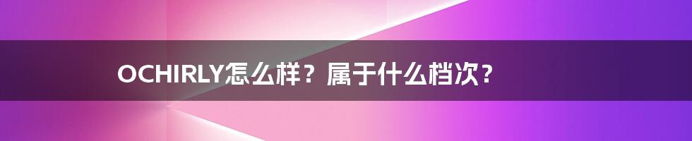 OCHIRLY怎么样？属于什么档次？