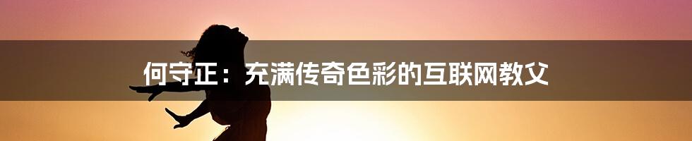 何守正：充满传奇色彩的互联网教父