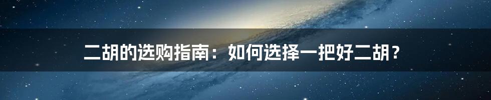 二胡的选购指南：如何选择一把好二胡？