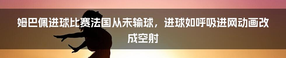 姆巴佩进球比赛法国从未输球，进球如呼吸进网动画改成空射