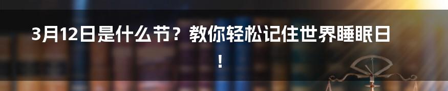 3月12日是什么节？教你轻松记住世界睡眠日！