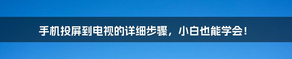 手机投屏到电视的详细步骤，小白也能学会！