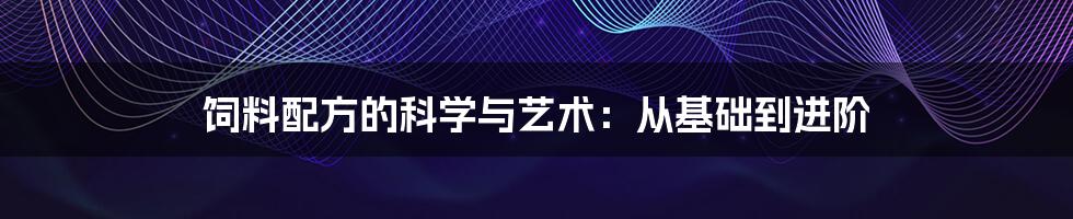 饲料配方的科学与艺术：从基础到进阶