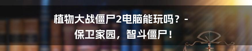 植物大战僵尸2电脑能玩吗？- 保卫家园，智斗僵尸！