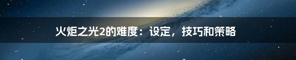 火炬之光2的难度：设定，技巧和策略