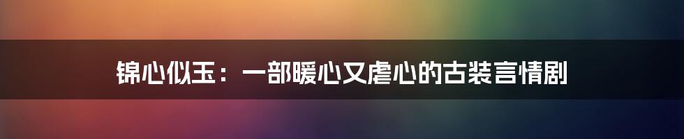 锦心似玉：一部暖心又虐心的古装言情剧