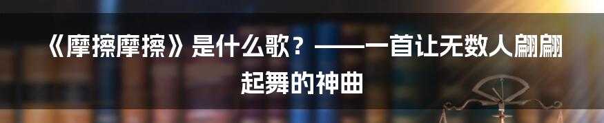 《摩擦摩擦》是什么歌？——一首让无数人翩翩起舞的神曲