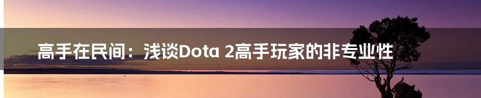 高手在民间：浅谈Dota 2高手玩家的非专业性