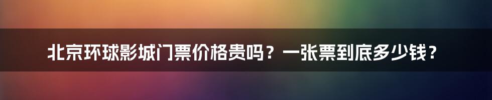 北京环球影城门票价格贵吗？一张票到底多少钱？