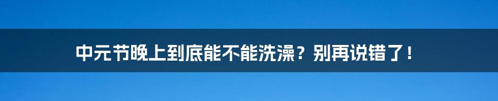 中元节晚上到底能不能洗澡？别再说错了！