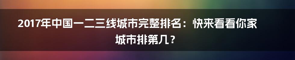 2017年中国一二三线城市完整排名：快来看看你家城市排第几？