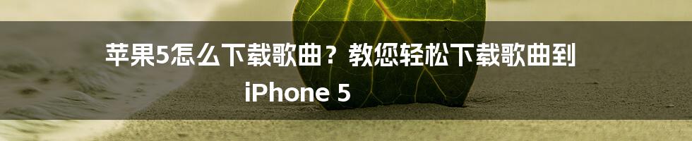 苹果5怎么下载歌曲？教您轻松下载歌曲到 iPhone 5