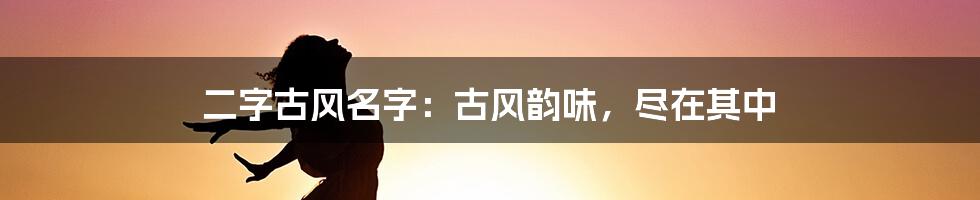 二字古风名字：古风韵味，尽在其中