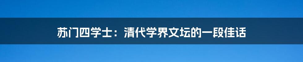 苏门四学士：清代学界文坛的一段佳话