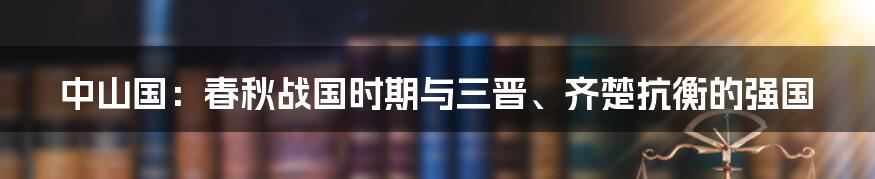 中山国：春秋战国时期与三晋、齐楚抗衡的强国