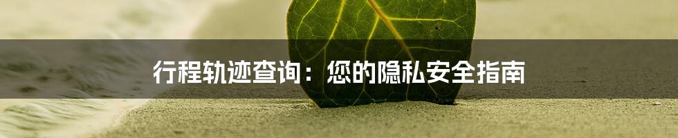 行程轨迹查询：您的隐私安全指南