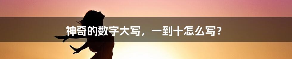 神奇的数字大写，一到十怎么写？