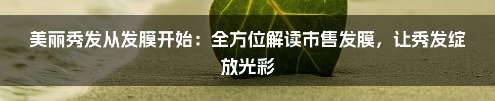 美丽秀发从发膜开始：全方位解读市售发膜，让秀发绽放光彩