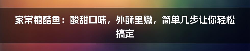 家常糖醋鱼：酸甜口味，外酥里嫩，简单几步让你轻松搞定