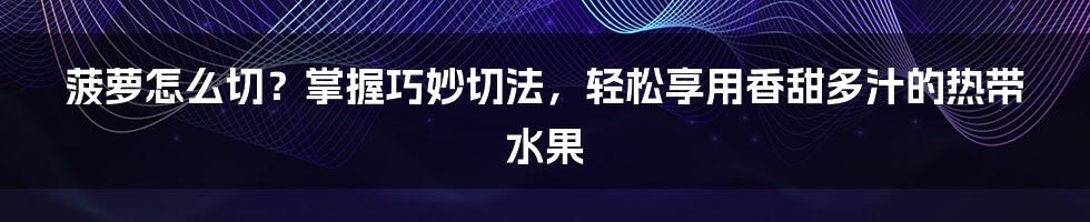 菠萝怎么切？掌握巧妙切法，轻松享用香甜多汁的热带水果