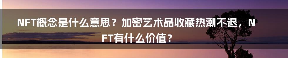 NFT概念是什么意思？加密艺术品收藏热潮不退，NFT有什么价值？