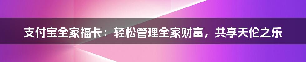 支付宝全家福卡：轻松管理全家财富，共享天伦之乐