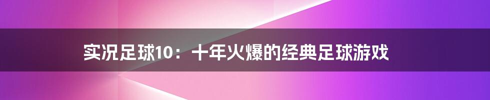 实况足球10：十年火爆的经典足球游戏