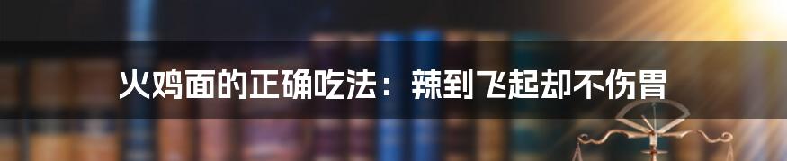 火鸡面的正确吃法：辣到飞起却不伤胃