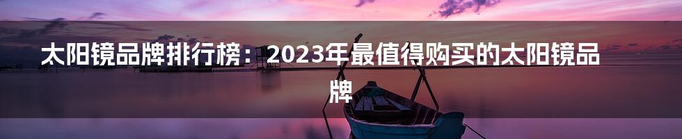 太阳镜品牌排行榜：2023年最值得购买的太阳镜品牌