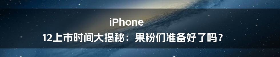 iPhone 12上市时间大揭秘：果粉们准备好了吗？