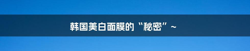 韩国美白面膜的“秘密”~