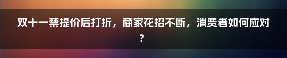 双十一禁提价后打折，商家花招不断，消费者如何应对？