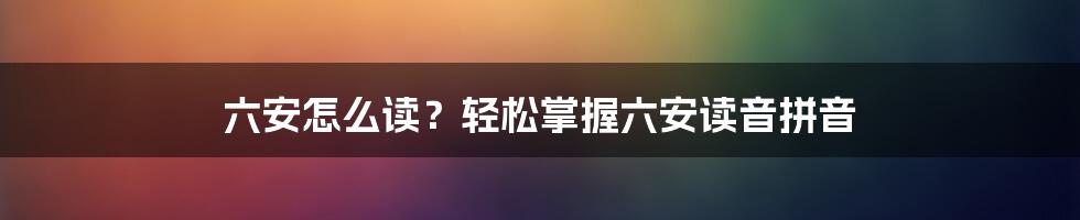 六安怎么读？轻松掌握六安读音拼音