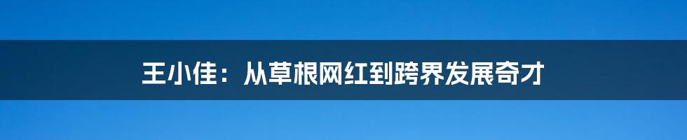 王小佳：从草根网红到跨界发展奇才