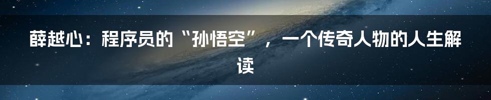 薛越心：程序员的“孙悟空”，一个传奇人物的人生解读