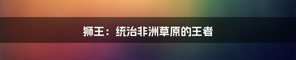 狮王：统治非洲草原的王者