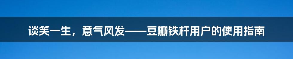 谈笑一生，意气风发——豆瓣铁杆用户的使用指南