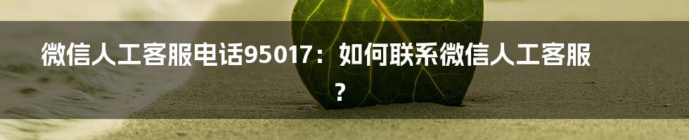 微信人工客服电话95017：如何联系微信人工客服？