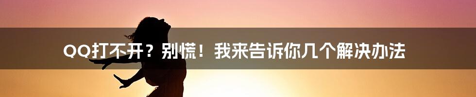 QQ打不开？别慌！我来告诉你几个解决办法