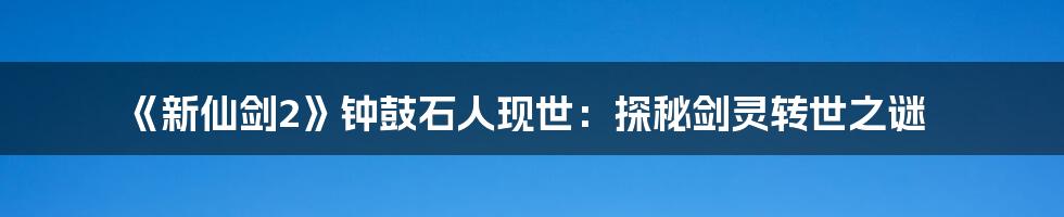 《新仙剑2》钟鼓石人现世：探秘剑灵转世之谜