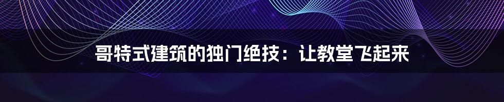 哥特式建筑的独门绝技：让教堂飞起来