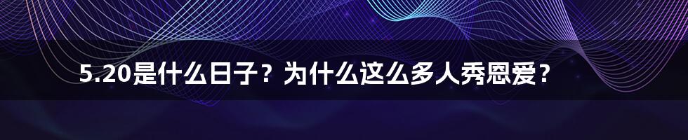 5.20是什么日子？为什么这么多人秀恩爱？