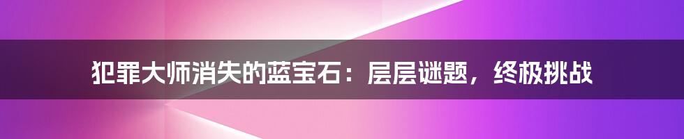 犯罪大师消失的蓝宝石：层层谜题，终极挑战