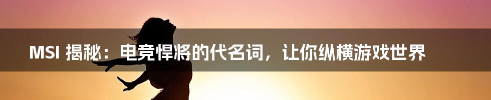 MSI 揭秘：电竞悍将的代名词，让你纵横游戏世界