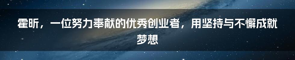 霍昕，一位努力奉献的优秀创业者，用坚持与不懈成就梦想